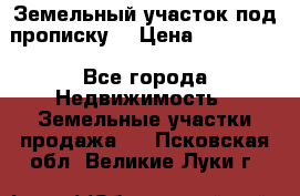 Земельный участок под прописку. › Цена ­ 350 000 - Все города Недвижимость » Земельные участки продажа   . Псковская обл.,Великие Луки г.